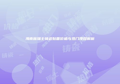 海南省瑞士铸瓷贴面价格与热门项目解析