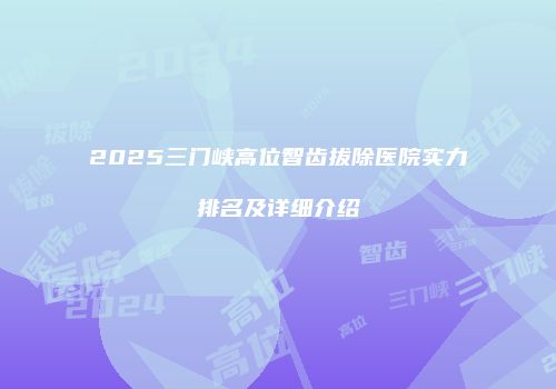 2025三门峡高位智齿拔除医院实力排名及详细介绍