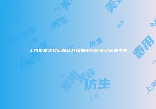 上海仿生美容冠矫正牙齿费用解析及安全性考量