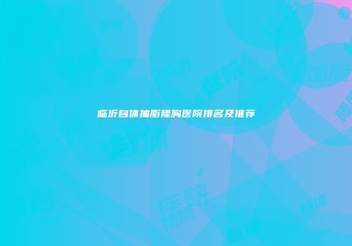 临沂自体抽脂隆胸医院排名及推荐