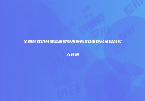 全国韩式切开法双眼皮整形医院20强排名及综合实力分析