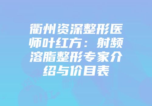衢州资深整形医师叶红方：射频溶脂整形专家介绍与价目表