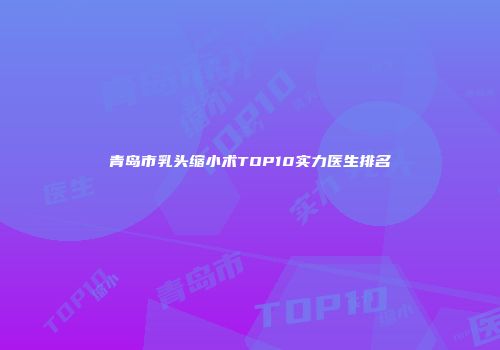 青岛市乳头缩小术TOP10实力医生排名