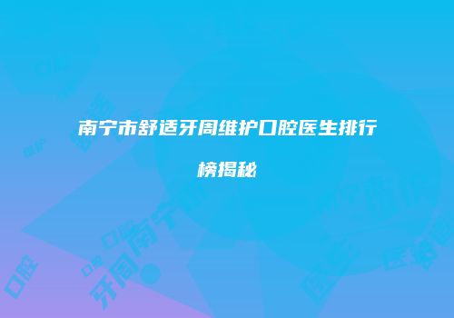 南宁市舒适牙周维护口腔医生排行榜揭秘