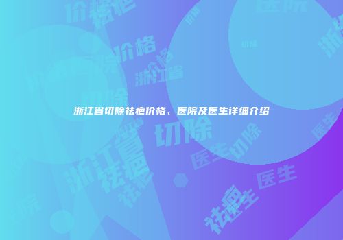 浙江省切除祛疤价格、医院及医生详细介绍