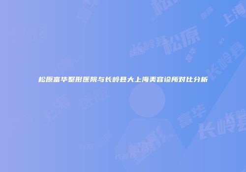 松原富华整形医院与长岭县大上海美容诊所对比分析