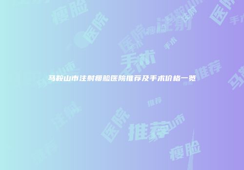 马鞍山市注射瘦脸医院推荐及手术价格一览