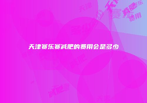 天津赛乐赛减肥的费用会是多少