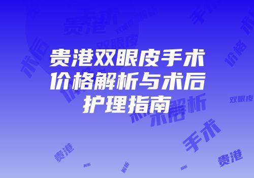 贵港双眼皮手术价格解析与术后护理指南