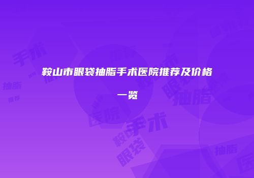 鞍山市眼袋抽脂手术医院推荐及价格一览