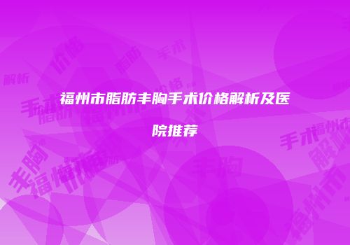 福州市脂肪丰胸手术价格解析及医院推荐