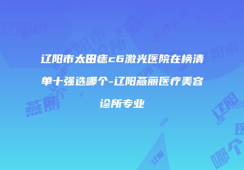 辽阳市太田痣c6激光医院在榜清单十强选哪个-辽阳燕丽医疗美容诊所专业