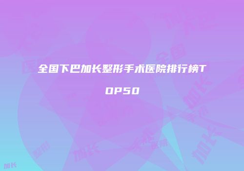 全国下巴加长整形手术医院排行榜TOP50