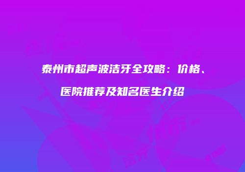 泰州市超声波洁牙全攻略：价格、医院推荐及知名医生介绍