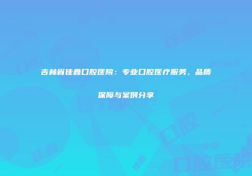 吉林省佳鑫口腔医院：专业口腔医疗服务，品质保障与案例分享