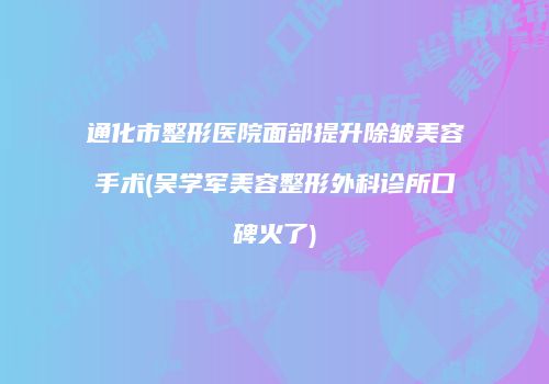 通化市整形医院面部提升除皱美容手术(吴学军美容整形外科诊所口碑火了)