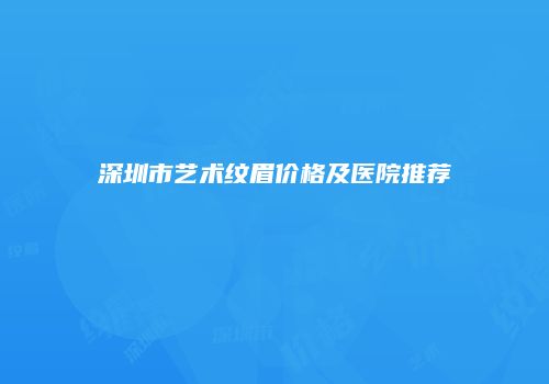 深圳市艺术纹眉价格及医院推荐