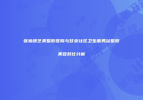 张掖颜艺美整形医院与甘泉社区卫生服务站整形美容对比分析