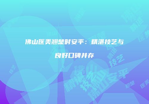 佛山医美翘楚时安平：精湛技艺与良好口碑并存