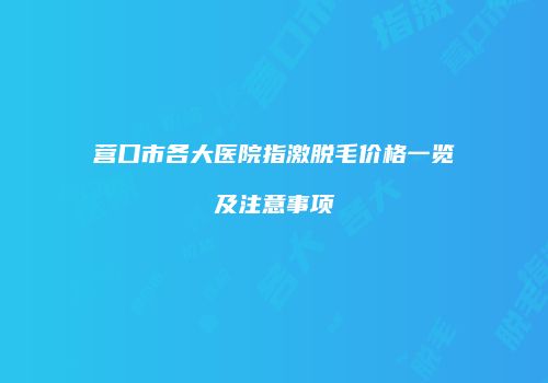 营口市各大医院指激脱毛价格一览及注意事项