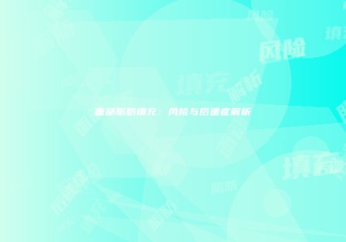 面部脂肪填充：风险与后遗症解析