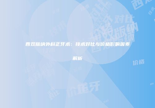西双版纳外科正牙术：技术对比与价格影响因素解析