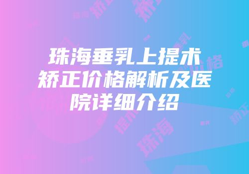 珠海垂乳上提术矫正价格解析及医院详细介绍