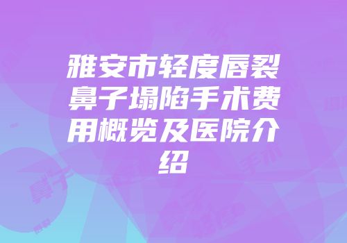 雅安市轻度唇裂鼻子塌陷手术费用概览及医院介绍