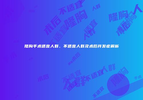 隆胸手术适宜人群、不适宜人群及术后并发症解析