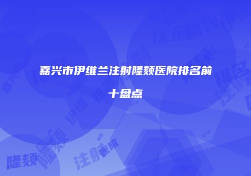 嘉兴市伊维兰注射隆颏医院排名前十盘点