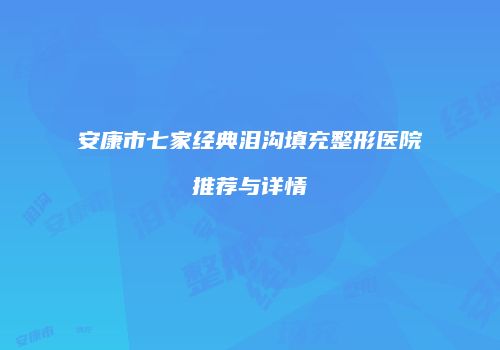 安康市七家经典泪沟填充整形医院推荐与详情