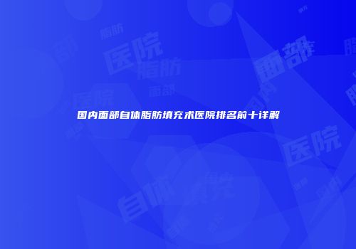 国内面部自体脂肪填充术医院排名前十详解