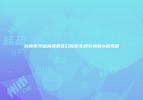 台州市牙齿稀疏矫正口腔医生排行榜前8名揭晓