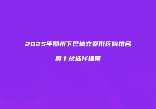 2025年鄂州下巴填充整形医院排名前十及选择指南