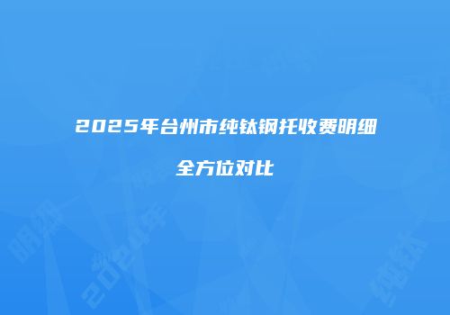 2025年台州市纯钛钢托收费明细全方位对比