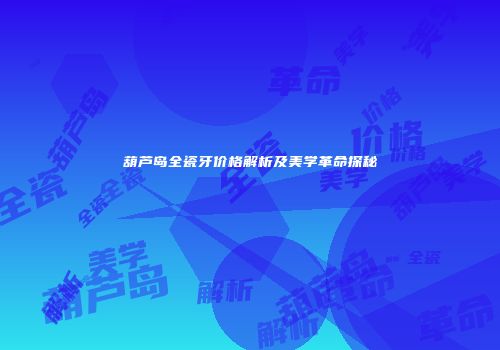 葫芦岛全瓷牙价格解析及美学革命探秘