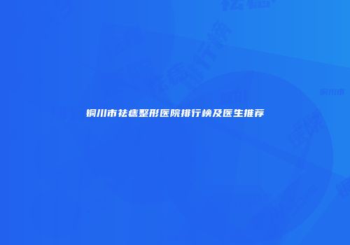 铜川市祛痣整形医院排行榜及医生推荐