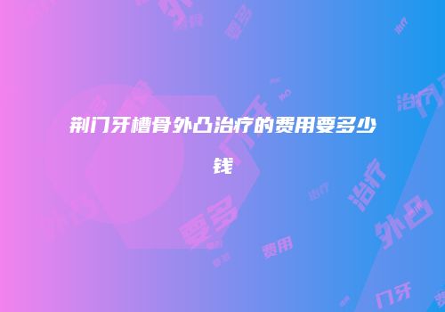 荆门牙槽骨外凸治疗的费用要多少钱