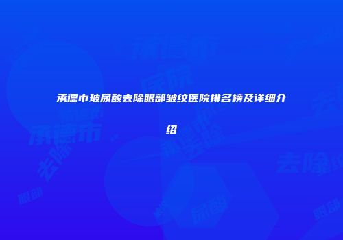 承德市玻尿酸去除眼部皱纹医院排名榜及详细介绍