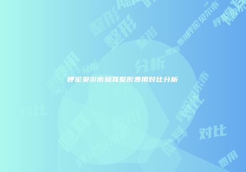 呼伦贝尔市隐耳整形费用对比分析