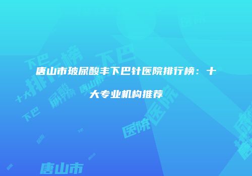 唐山市玻尿酸丰下巴针医院排行榜：十大专业机构推荐