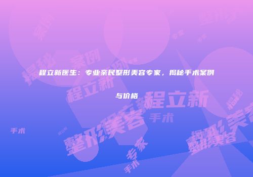 程立新医生：专业亲民整形美容专家，揭秘手术案例与价格