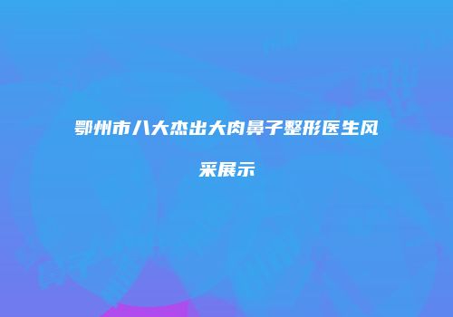 鄂州市八大杰出大肉鼻子整形医生风采展示