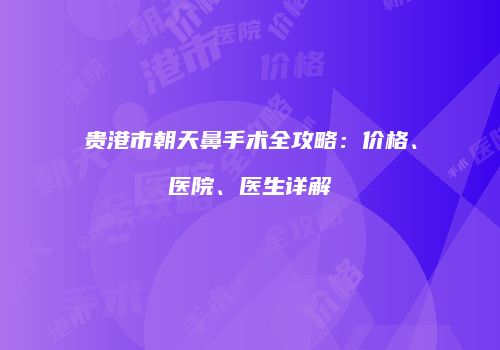 贵港市朝天鼻手术全攻略：价格、医院、医生详解