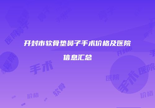 开封市软骨垫鼻子手术价格及医院信息汇总