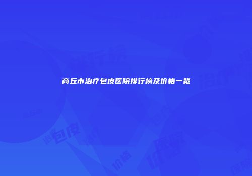 商丘市治疗包皮医院排行榜及价格一览
