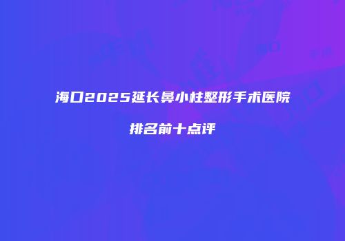 海口2025延长鼻小柱整形手术医院排名前十点评