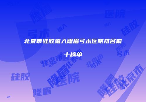 北京市硅胶植入隆眉弓术医院排名前十榜单
