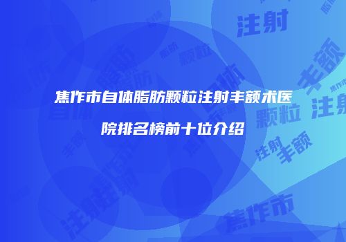 焦作市自体脂肪颗粒注射丰额术医院排名榜前十位介绍