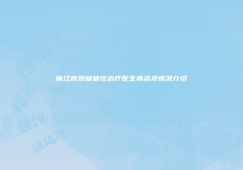 镇江市颈部皱纹治疗医生排名及情况介绍